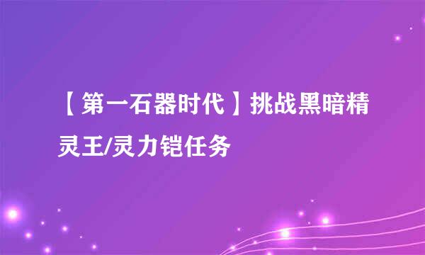 【第一石器时代】挑战黑暗精灵王/灵力铠任务