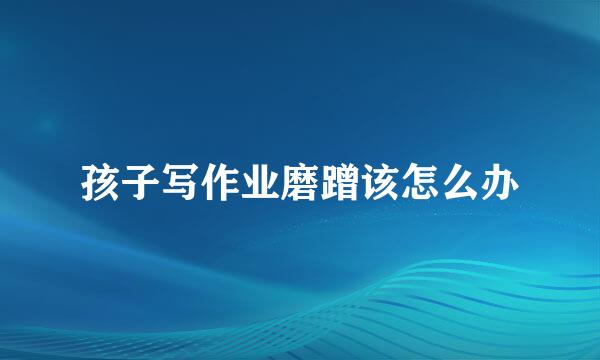 孩子写作业磨蹭该怎么办