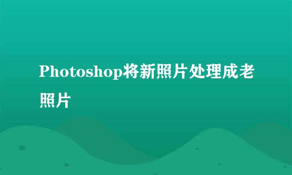 Photoshop将新照片处理成老照片