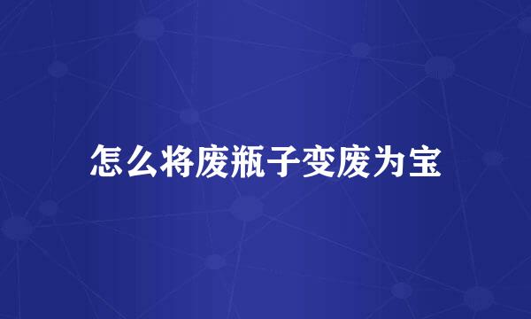 怎么将废瓶子变废为宝