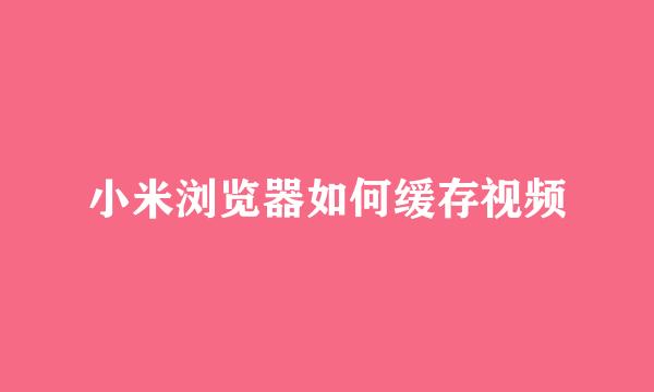 小米浏览器如何缓存视频