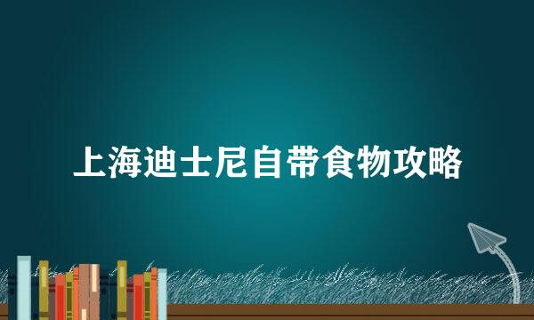 上海迪士尼自带食物攻略