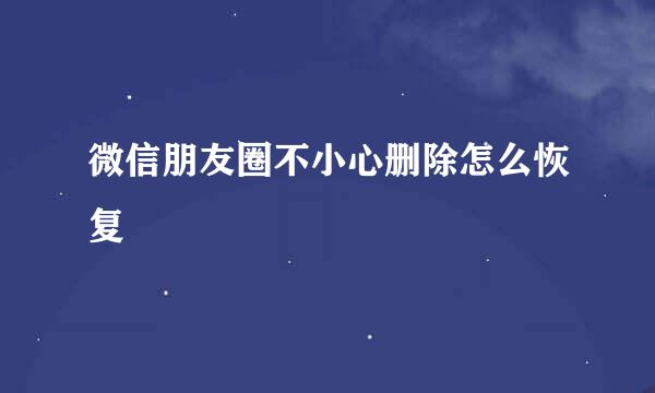 微信朋友圈不小心删除怎么恢复