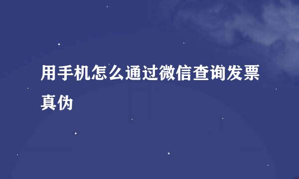 用手机怎么通过微信查询发票真伪