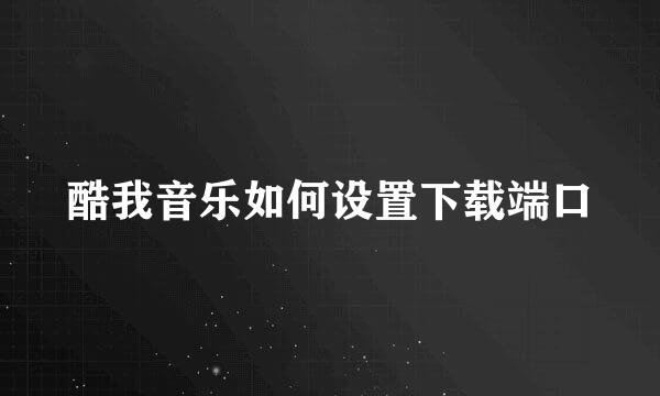 酷我音乐如何设置下载端口