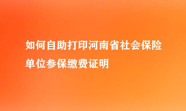 如何自助打印河南省社会保险单位参保缴费证明