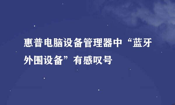 惠普电脑设备管理器中“蓝牙外围设备”有感叹号