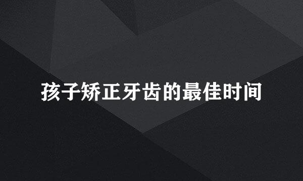 孩子矫正牙齿的最佳时间