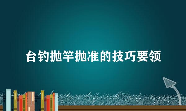 台钓抛竿抛准的技巧要领