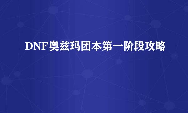 DNF奥兹玛团本第一阶段攻略