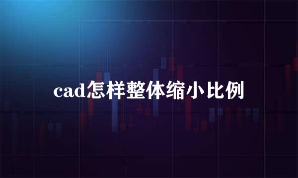 cad怎样整体缩小比例