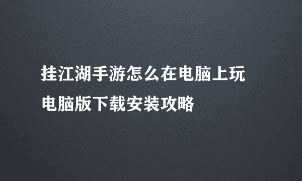 挂江湖手游怎么在电脑上玩♥电脑版下载安装攻略