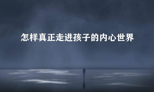 怎样真正走进孩子的内心世界