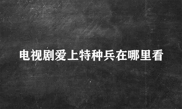 电视剧爱上特种兵在哪里看