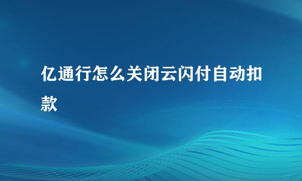 亿通行怎么关闭云闪付自动扣款