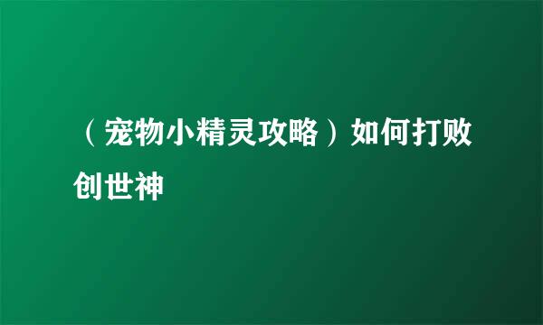 （宠物小精灵攻略）如何打败创世神