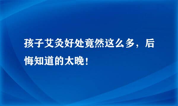 孩子艾灸好处竟然这么多，后悔知道的太晚！