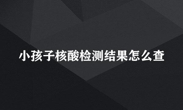 小孩子核酸检测结果怎么查