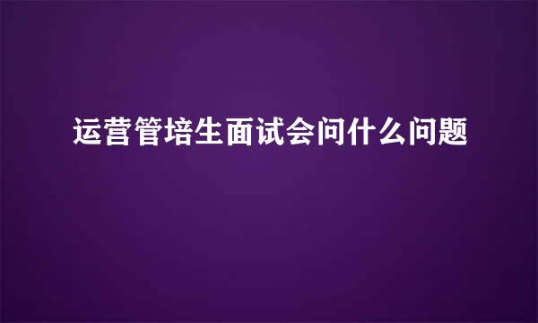 运营管培生面试会问什么问题