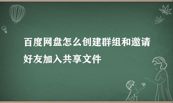 百度网盘怎么创建群组和邀请好友加入共享文件