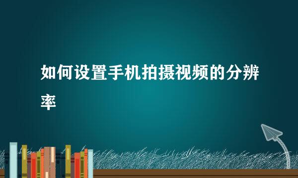 如何设置手机拍摄视频的分辨率