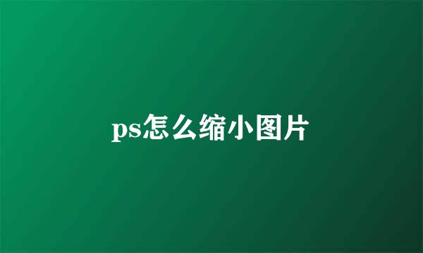 ps怎么缩小图片
