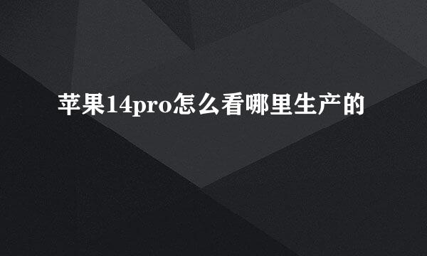 苹果14pro怎么看哪里生产的
