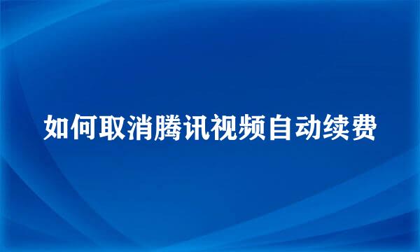 如何取消腾讯视频自动续费