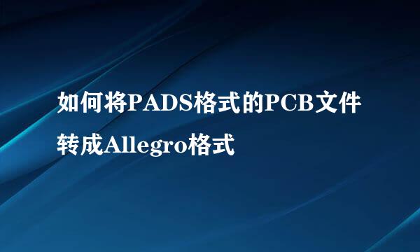 如何将PADS格式的PCB文件转成Allegro格式