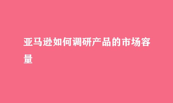 亚马逊如何调研产品的市场容量