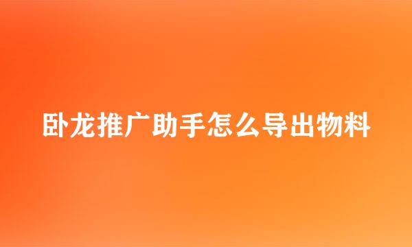 卧龙推广助手怎么导出物料