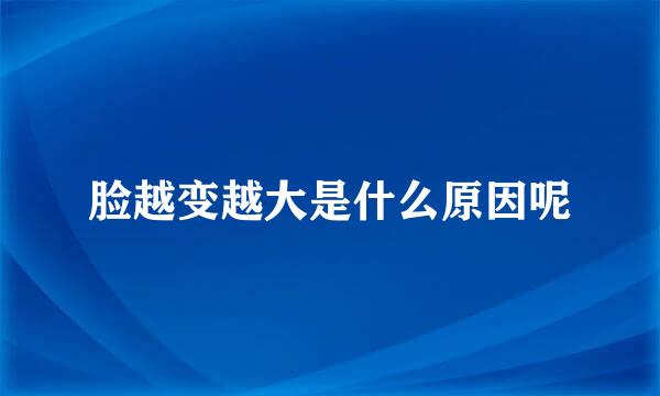 脸越变越大是什么原因呢