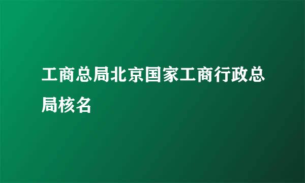 工商总局北京国家工商行政总局核名