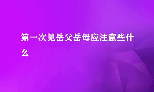第一次见岳父岳母应注意些什么