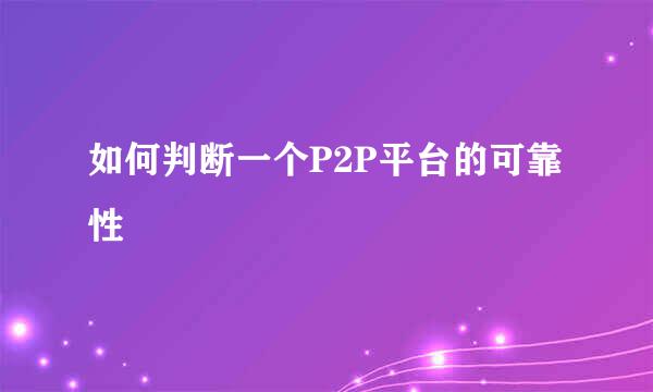 如何判断一个P2P平台的可靠性