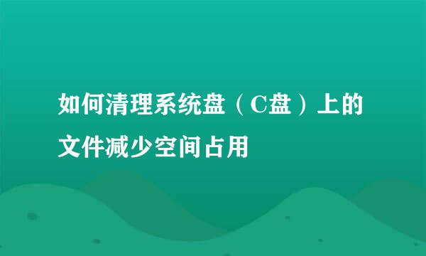 如何清理系统盘（C盘）上的文件减少空间占用
