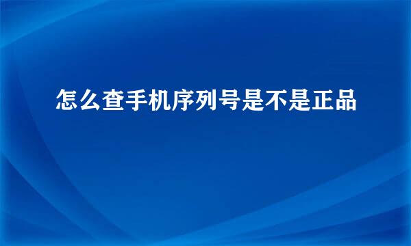 怎么查手机序列号是不是正品