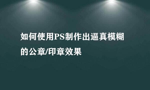 如何使用PS制作出逼真模糊的公章/印章效果
