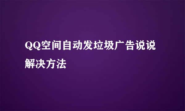 QQ空间自动发垃圾广告说说解决方法