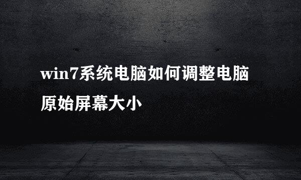 win7系统电脑如何调整电脑原始屏幕大小