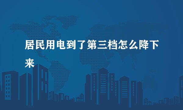 居民用电到了第三档怎么降下来