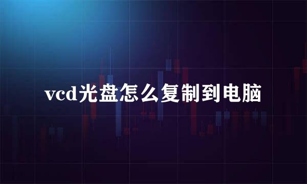 vcd光盘怎么复制到电脑