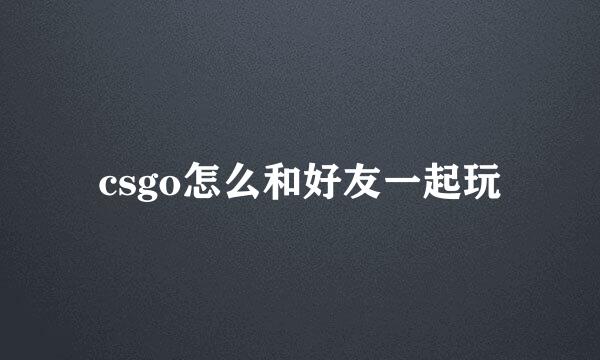 csgo怎么和好友一起玩