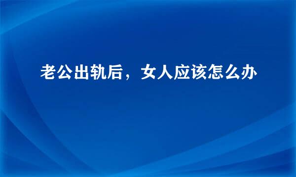 老公出轨后，女人应该怎么办