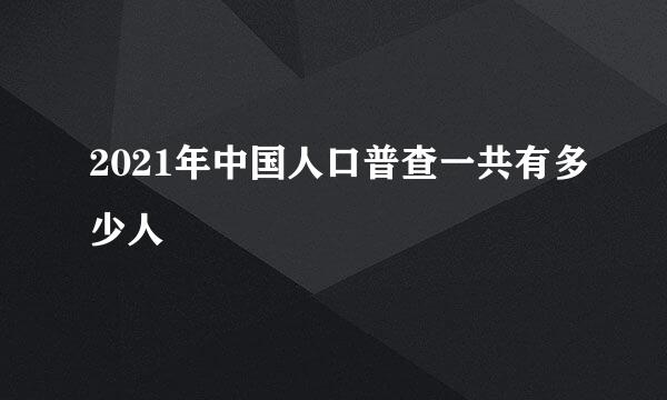 2021年中国人口普查一共有多少人