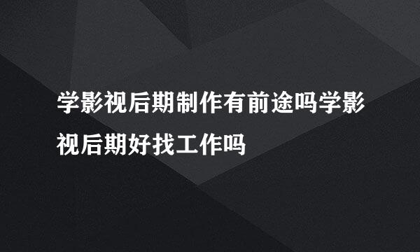 学影视后期制作有前途吗学影视后期好找工作吗