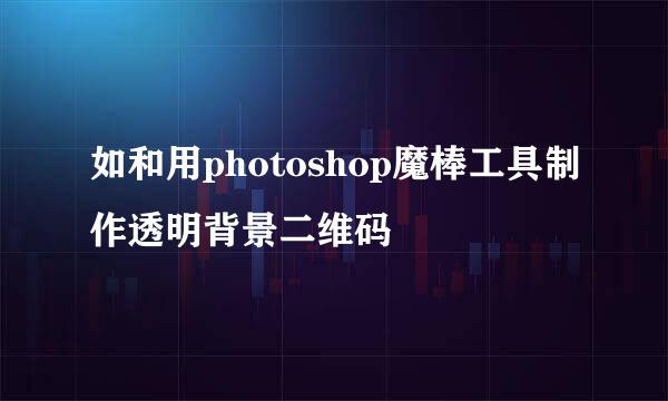 如和用photoshop魔棒工具制作透明背景二维码