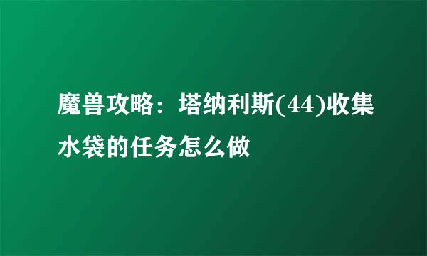 魔兽攻略：塔纳利斯(44)收集水袋的任务怎么做