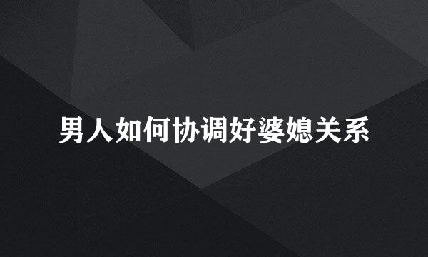男人如何协调好婆媳关系