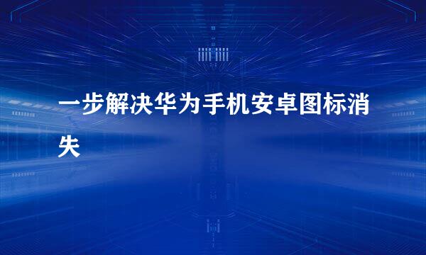 一步解决华为手机安卓图标消失